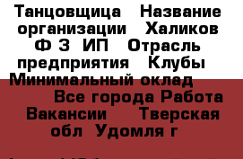 Танцовщица › Название организации ­ Халиков Ф.З, ИП › Отрасль предприятия ­ Клубы › Минимальный оклад ­ 100 000 - Все города Работа » Вакансии   . Тверская обл.,Удомля г.
